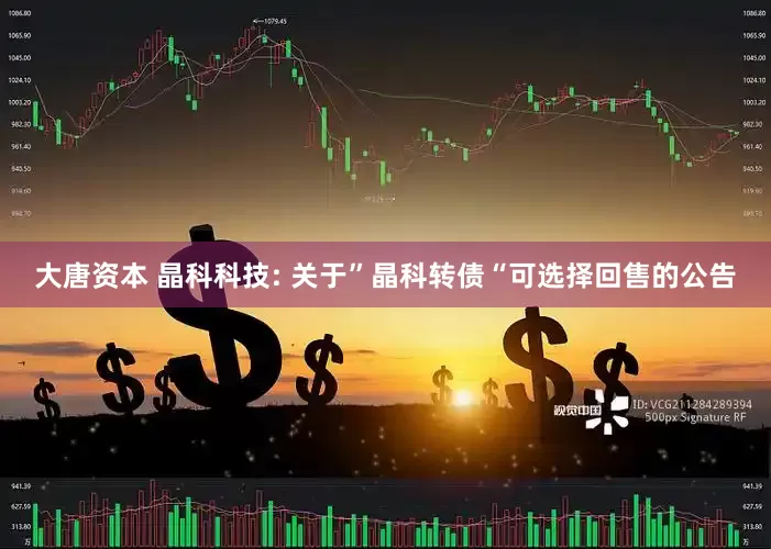 大唐资本 晶科科技: 关于”晶科转债“可选择回售的公告