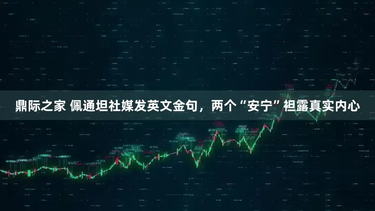 鼎际之家 佩通坦社媒发英文金句，两个“安宁”袒露真实内心