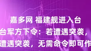 嘉多网 福建舰进入台湾海峡！台军方下令：若遭遇突袭，无需命令即可作战