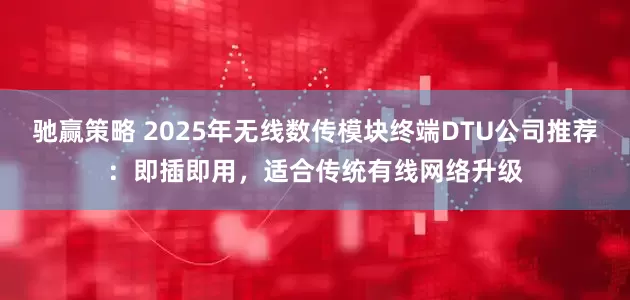 驰赢策略 2025年无线数传模块终端DTU公司推荐：即插即用，适合传统有线网络升级