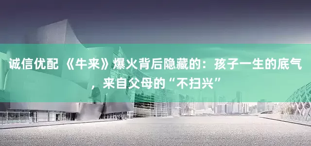 诚信优配 《牛来》爆火背后隐藏的：孩子一生的底气，来自父母的“不扫兴”