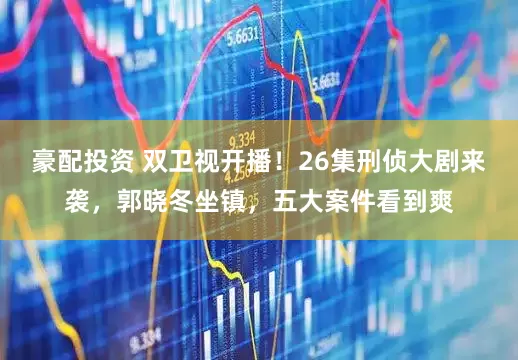 豪配投资 双卫视开播！26集刑侦大剧来袭，郭晓冬坐镇，五大案件看到爽